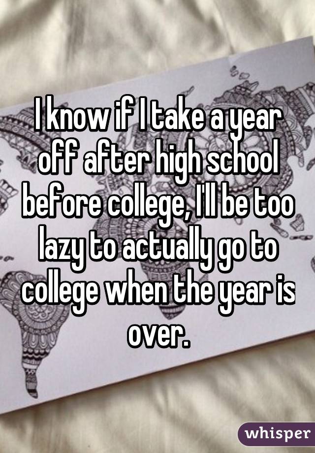 I know if I take a year off after high school before college, I'll be too lazy to actually go to college when the year is over.