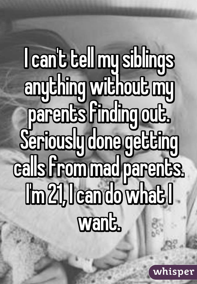 I can't tell my siblings anything without my parents finding out. Seriously done getting calls from mad parents. I'm 21, I can do what I want.