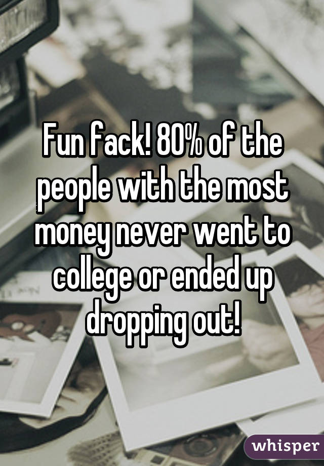 Fun fack! 80% of the people with the most money never went to college or ended up dropping out!