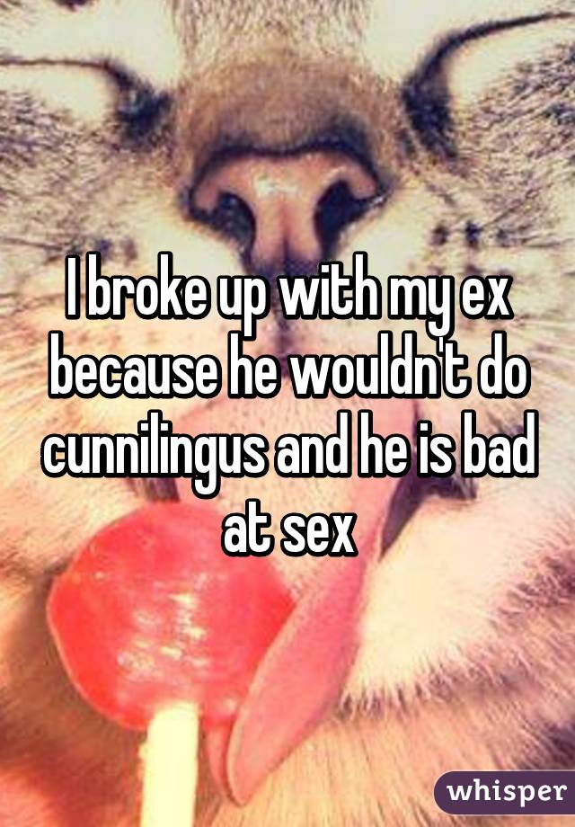 I broke up with my ex because he wouldn't do cunnilingus and he is bad at sex