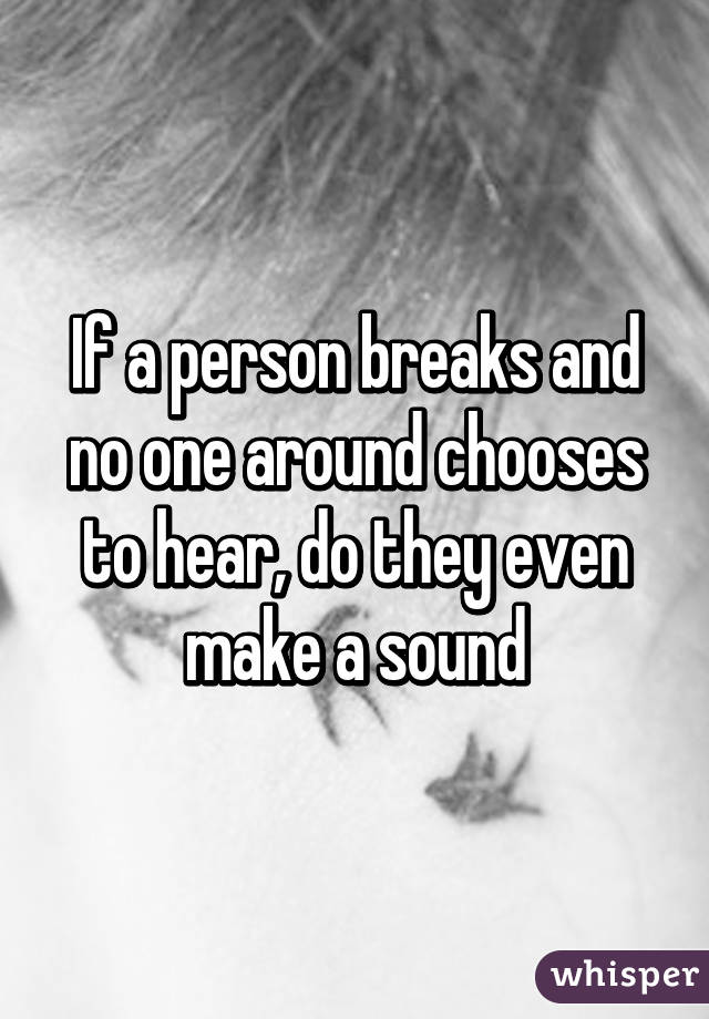 If a person breaks and no one around chooses to hear, do they even make a sound