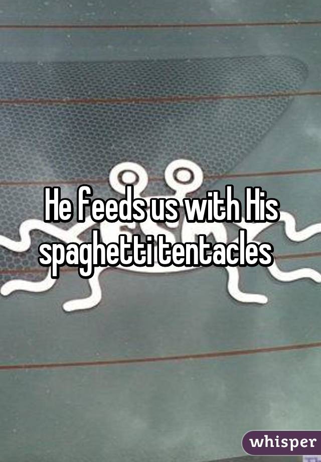 He feeds us with His spaghetti tentacles  