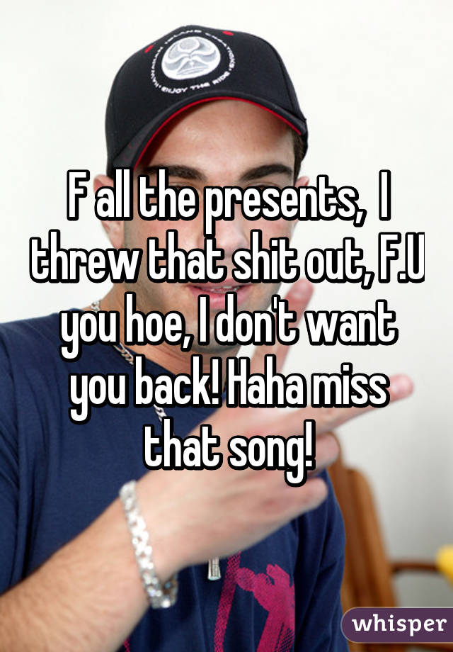 F all the presents,  I threw that shit out, F.U you hoe, I don't want you back! Haha miss that song!