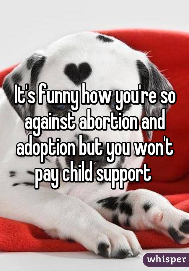 It's funny how you're so against abortion and adoption but you won't pay child support 