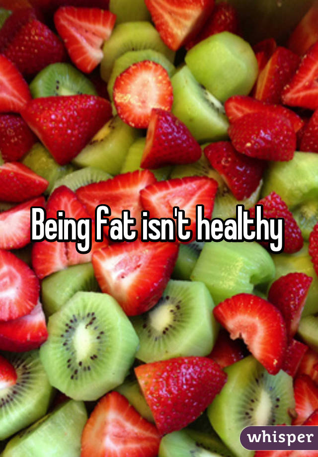 Being fat isn't healthy 