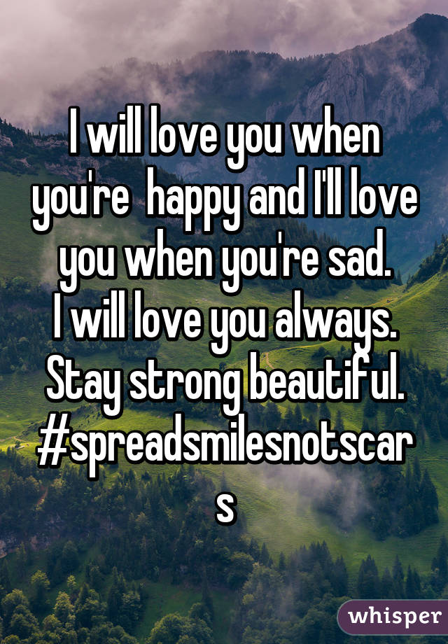 I will love you when you're  happy and I'll love you when you're sad.
I will love you always.
Stay strong beautiful.
#spreadsmilesnotscars