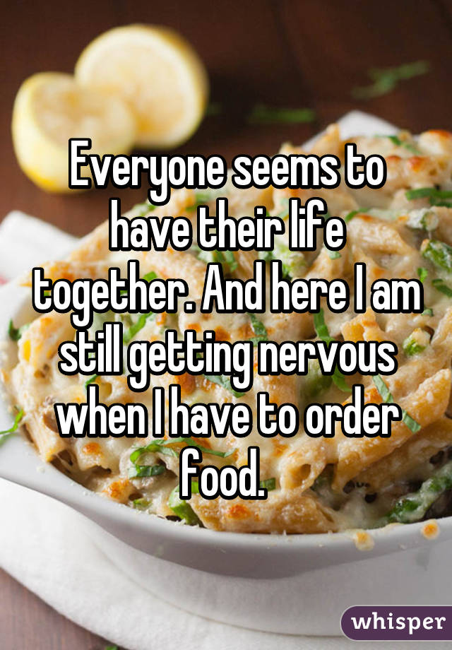 Everyone seems to have their life together. And here I am still getting nervous when I have to order food. 