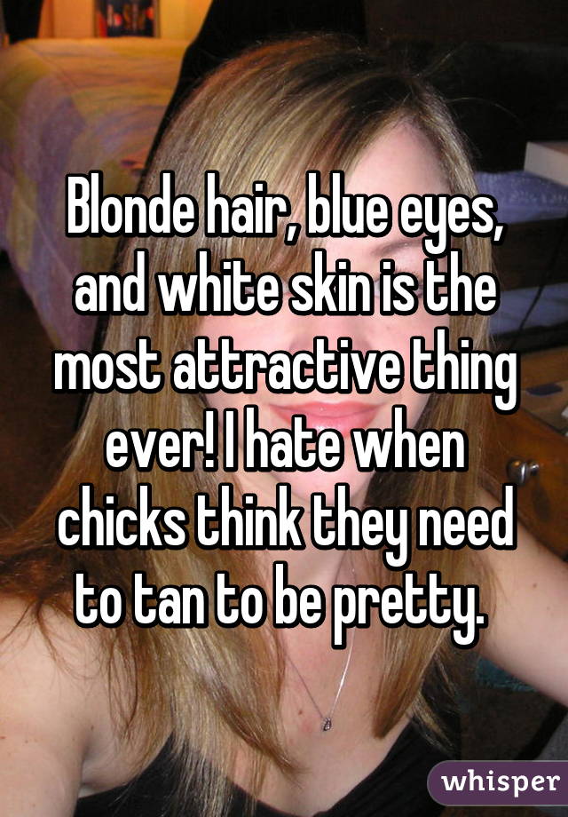 Blonde hair, blue eyes, and white skin is the most attractive thing ever! I hate when chicks think they need to tan to be pretty. 