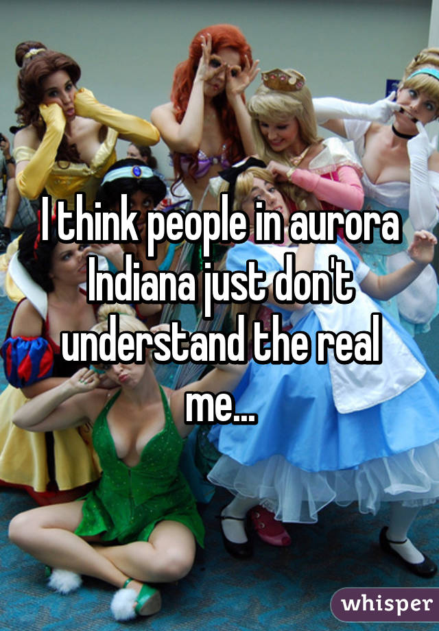 I think people in aurora Indiana just don't understand the real me...