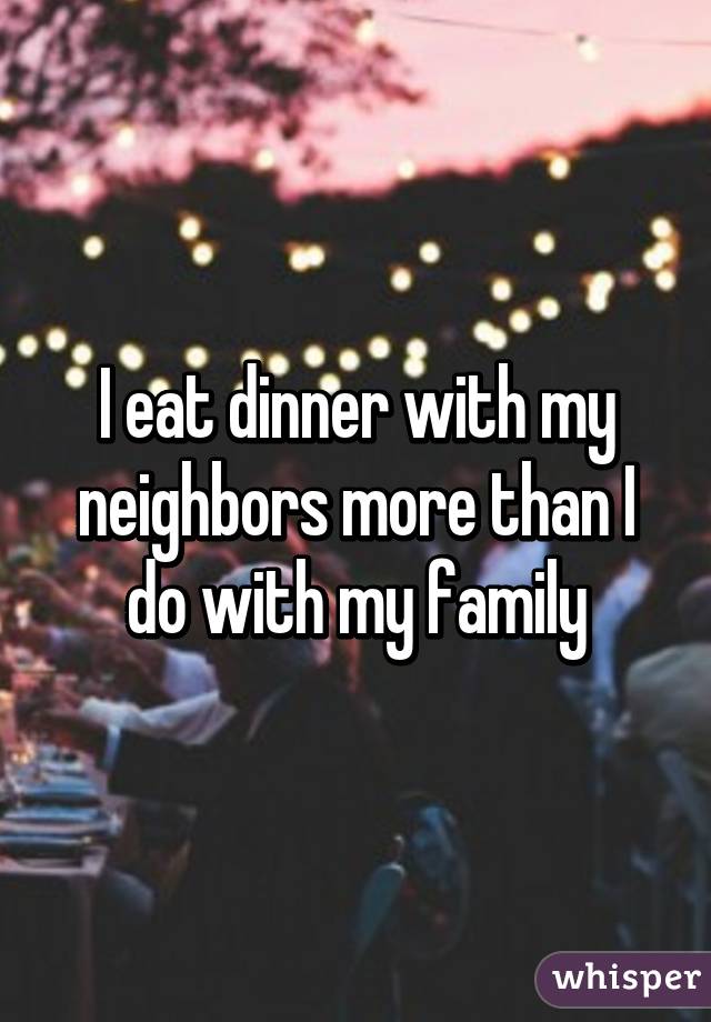 I eat dinner with my neighbors more than I do with my family