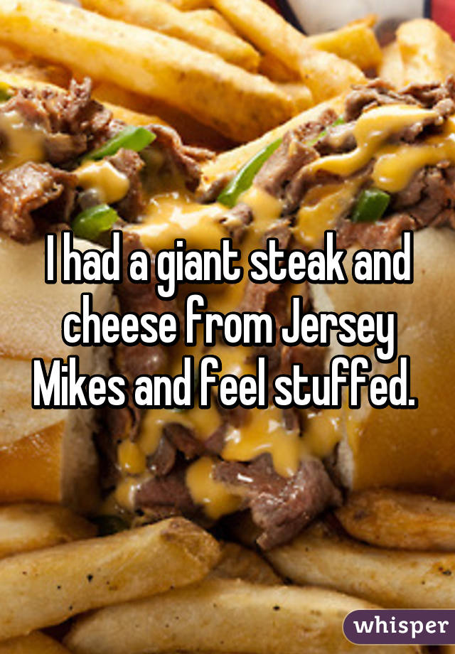 I had a giant steak and cheese from Jersey Mikes and feel stuffed. 