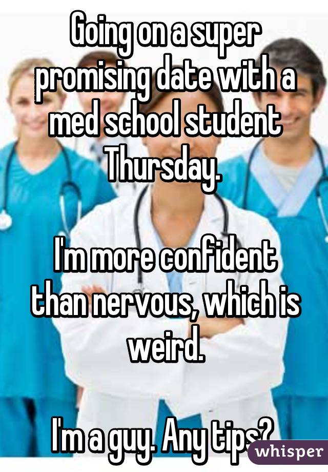 Going on a super promising date with a med school student Thursday. 

I'm more confident than nervous, which is weird.

I'm a guy. Any tips? 