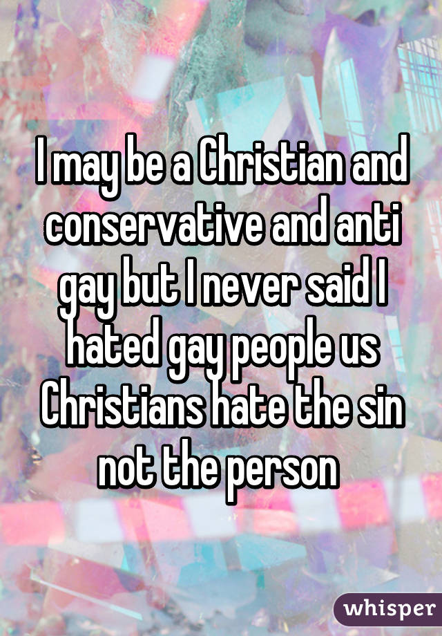 I may be a Christian and conservative and anti gay but I never said I hated gay people us Christians hate the sin not the person 