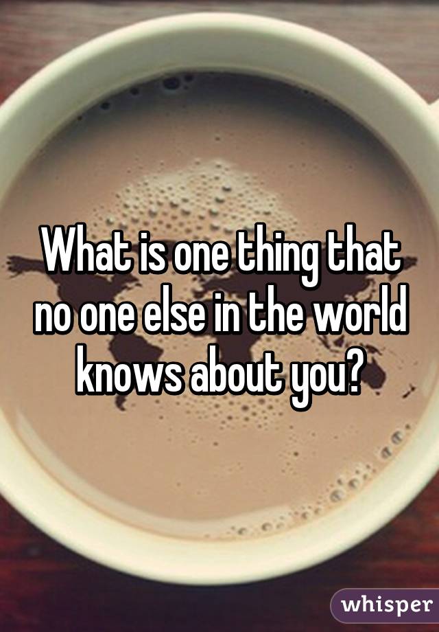 What is one thing that no one else in the world knows about you?