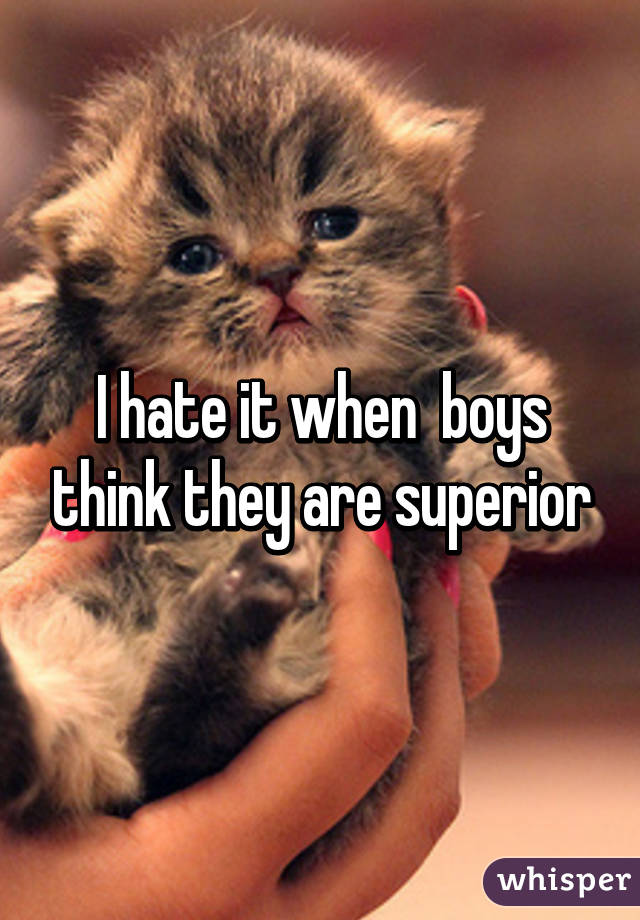 I hate it when  boys think they are superior