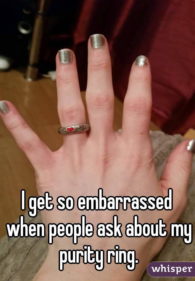 I get so embarrassed when people ask about my purity ring.