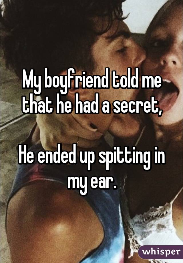 My boyfriend told me that he had a secret,

He ended up spitting in my ear.