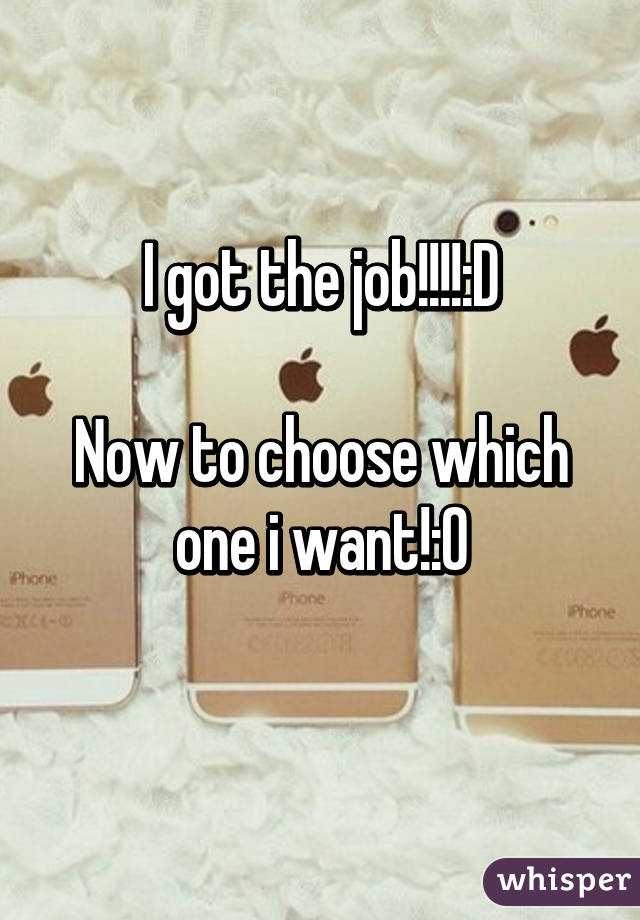 I got the job!!!!:D

Now to choose which one i want!:0
