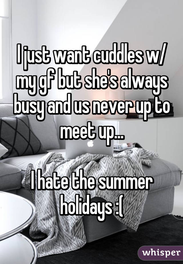 I just want cuddles w/ my gf but she's always busy and us never up to meet up...

I hate the summer holidays :(