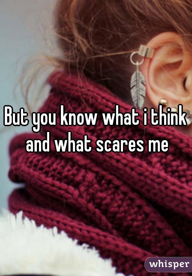 But you know what i think and what scares me