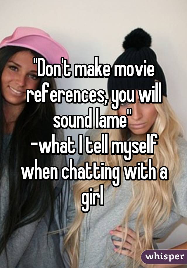 "Don't make movie references, you will sound lame" 
-what I tell myself when chatting with a girl 