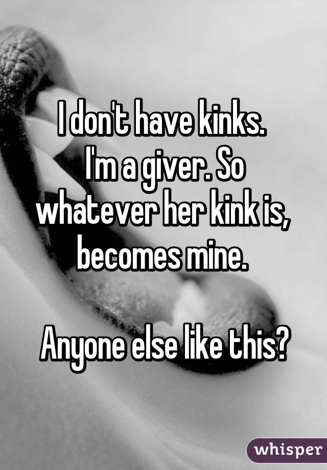 I don't have kinks. 
I'm a giver. So whatever her kink is,  becomes mine. 

Anyone else like this?