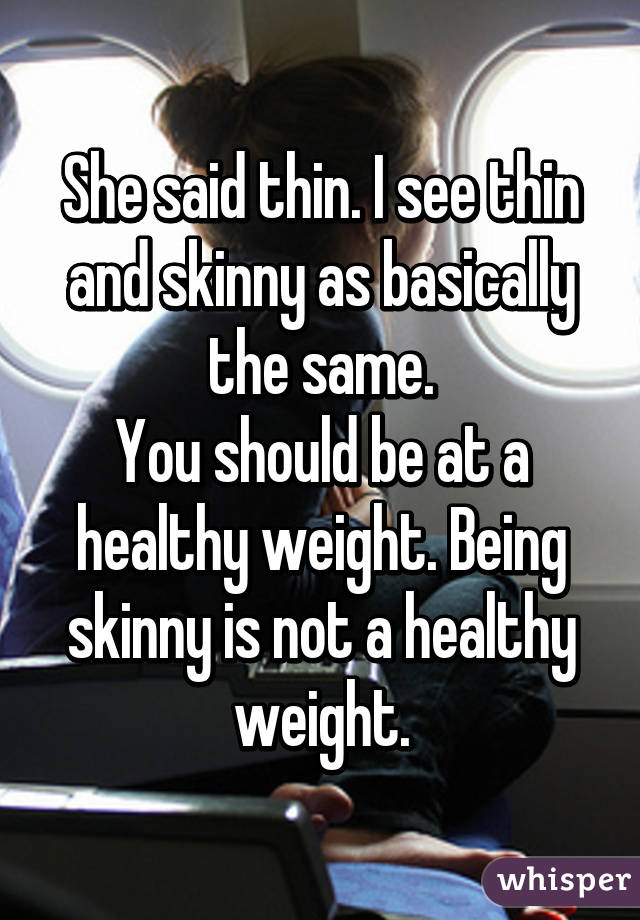 She said thin. I see thin and skinny as basically the same.
You should be at a healthy weight. Being skinny is not a healthy weight.