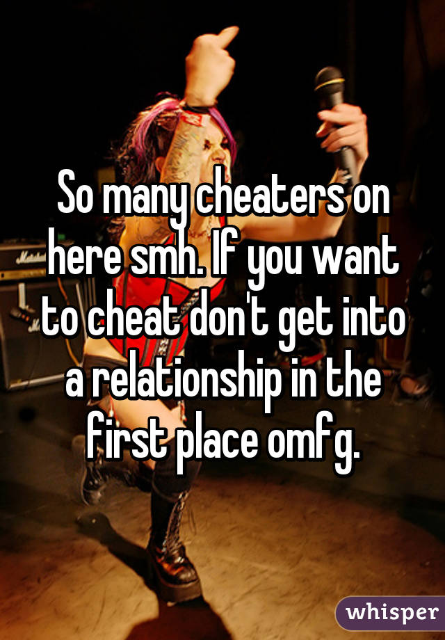 So many cheaters on here smh. If you want to cheat don't get into a relationship in the first place omfg.