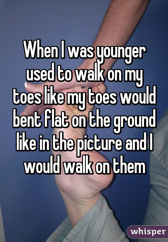 When I was younger used to walk on my toes like my toes would bent flat on the ground like in the picture and I would walk on them
