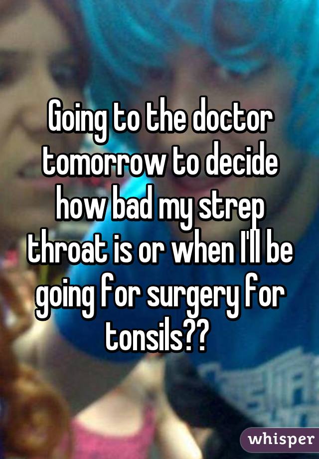 Going to the doctor tomorrow to decide how bad my strep throat is or when I'll be going for surgery for tonsils😐😷 