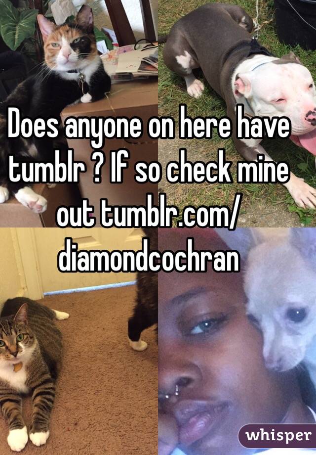 Does anyone on here have tumblr ? If so check mine out tumblr.com/diamondcochran 