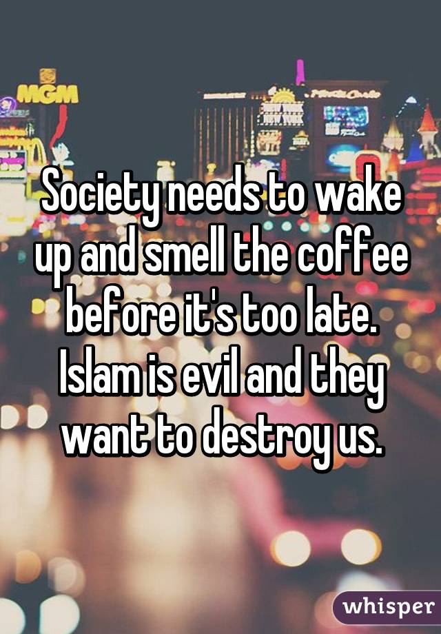 Society needs to wake up and smell the coffee before it's too late. Islam is evil and they want to destroy us.