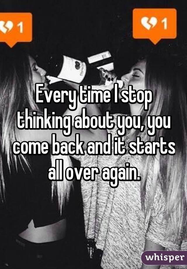 Every time I stop thinking about you, you come back and it starts all over again.