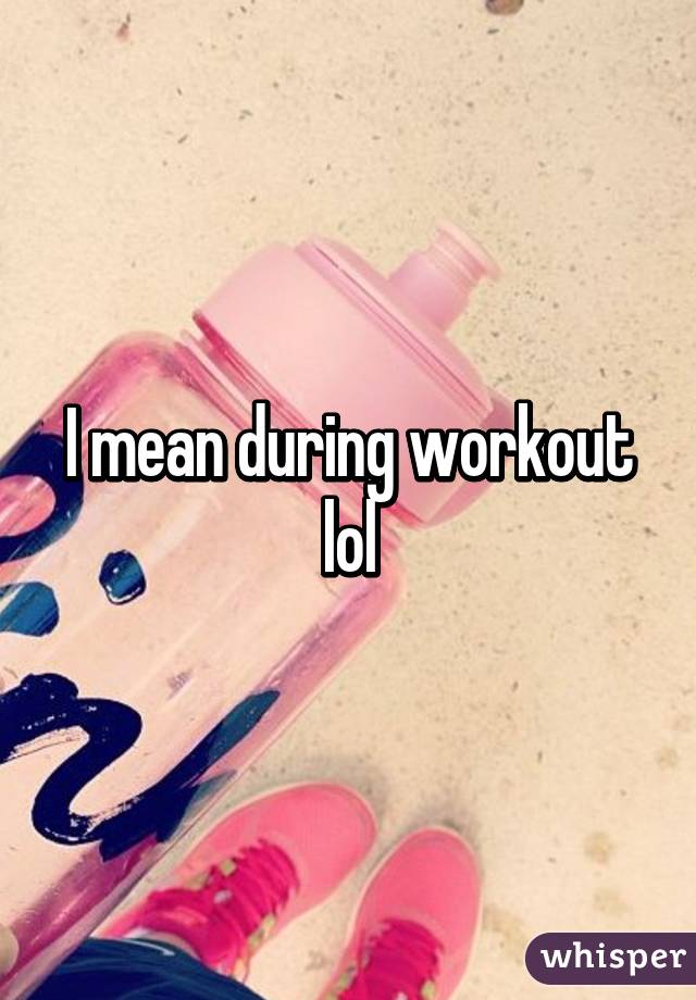 I mean during workout lol