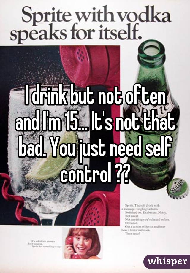 I drink but not often and I'm 15... It's not that bad. You just need self control ❤️