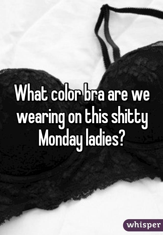 What color bra are we wearing on this shitty Monday ladies?