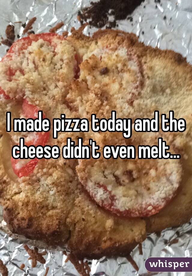 I made pizza today and the cheese didn't even melt...