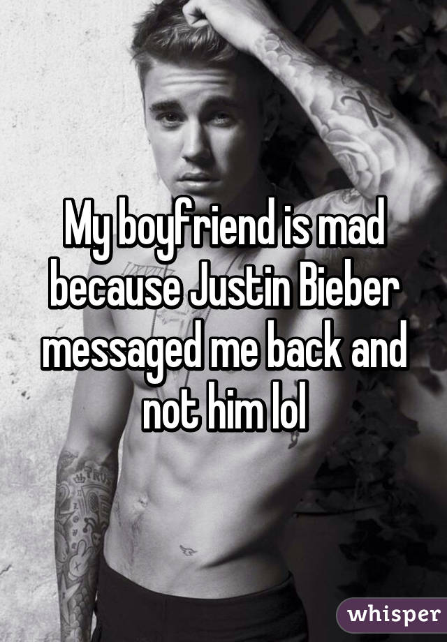 My boyfriend is mad because Justin Bieber messaged me back and not him lol