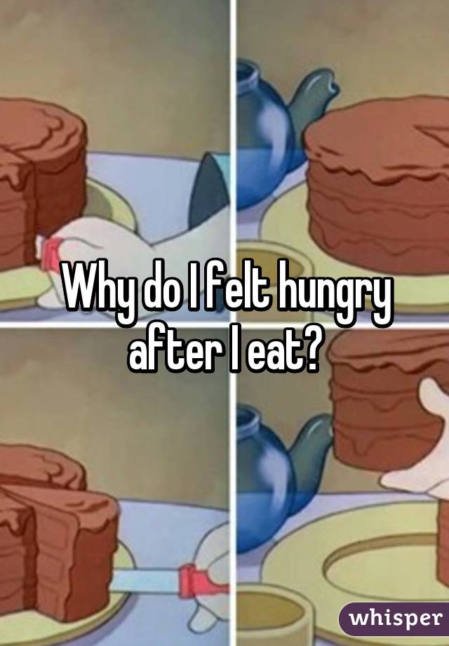 Why do I felt hungry after I eat?