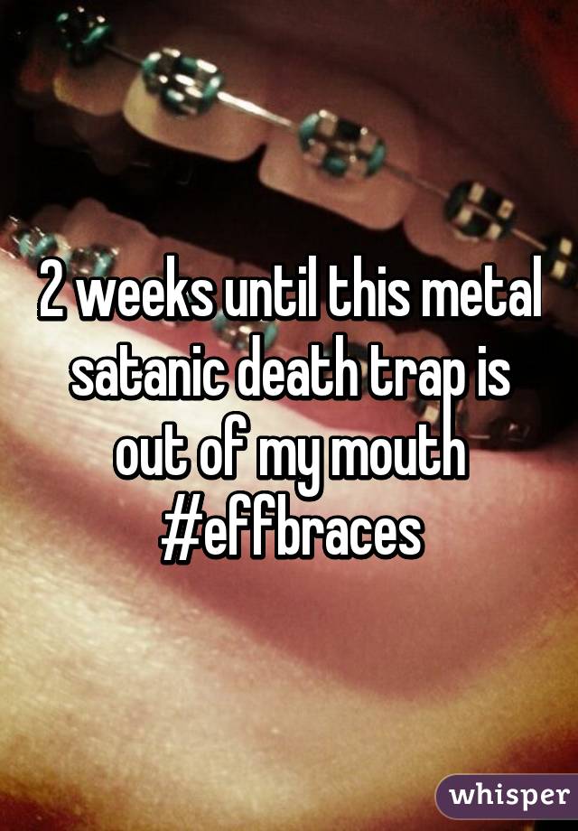 2 weeks until this metal satanic death trap is out of my mouth #effbraces