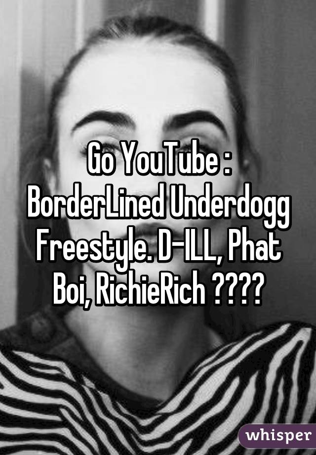 Go YouTube : BorderLined Underdogg Freestyle. D-ILL, Phat Boi, RichieRich ✌️👌🏻