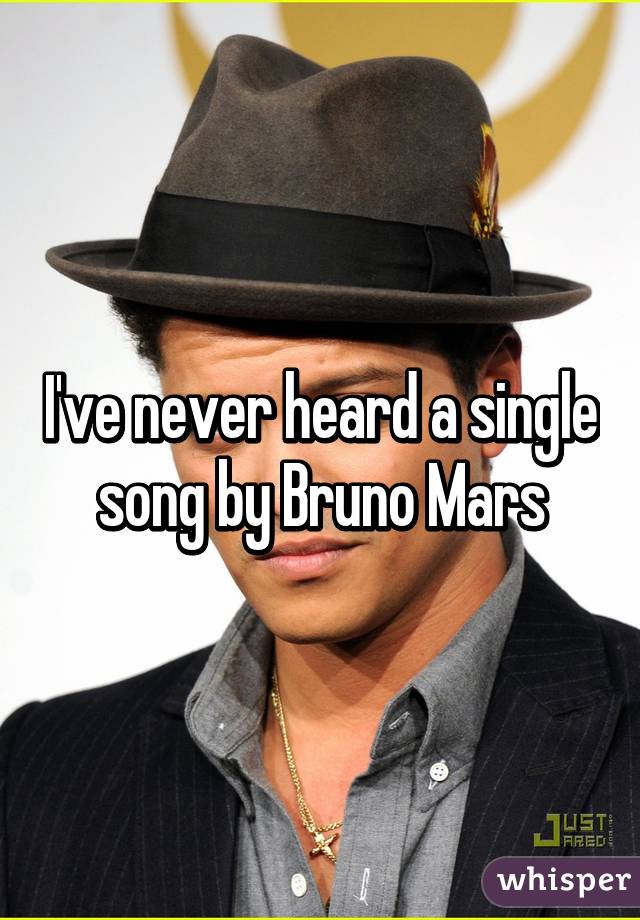 I've never heard a single song by Bruno Mars