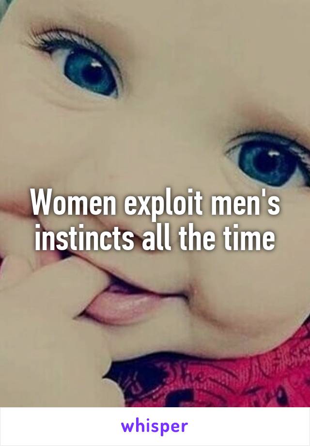 Women exploit men's instincts all the time