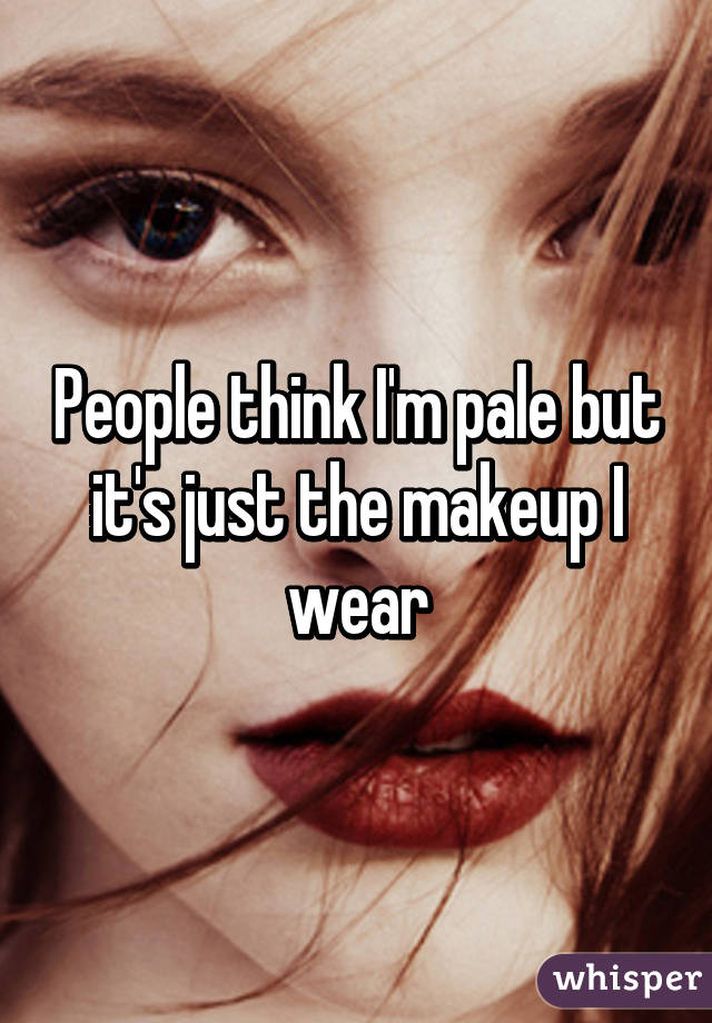 People think I'm pale but it's just the makeup I wear