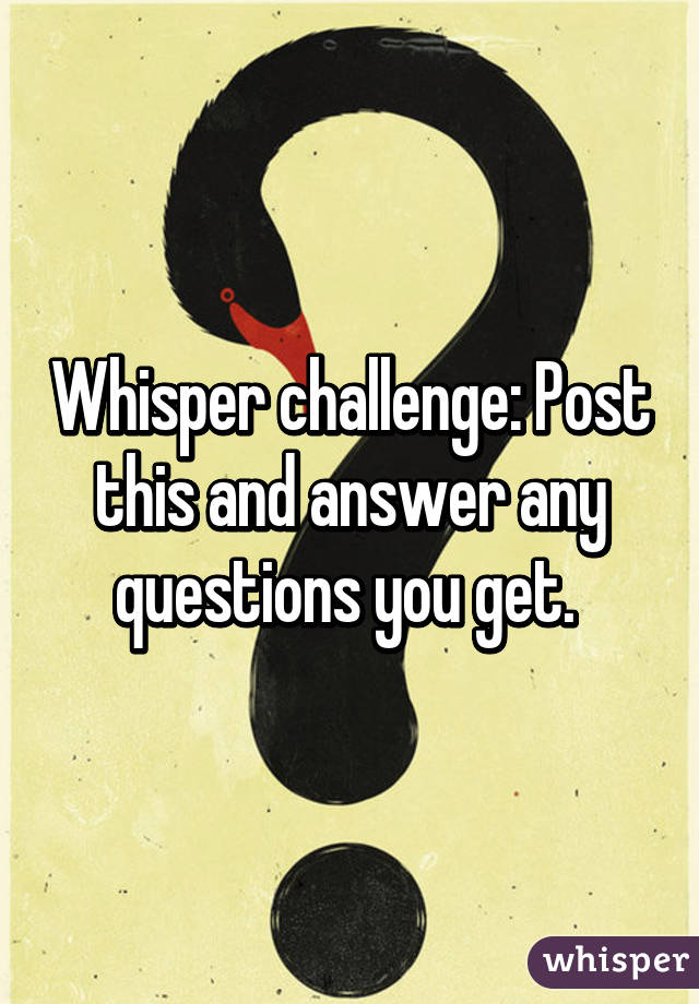 Whisper challenge: Post this and answer any questions you get. 