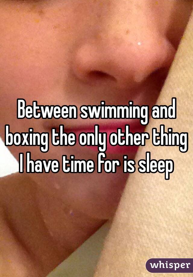 Between swimming and boxing the only other thing I have time for is sleep