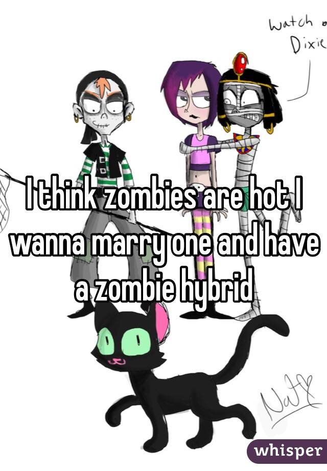 I think zombies are hot I wanna marry one and have a zombie hybrid