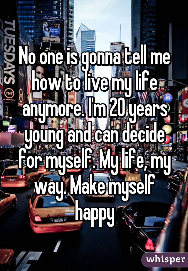 No one is gonna tell me how to live my life anymore. I'm 20 years young and can decide for myself. My life, my way. Make myself happy