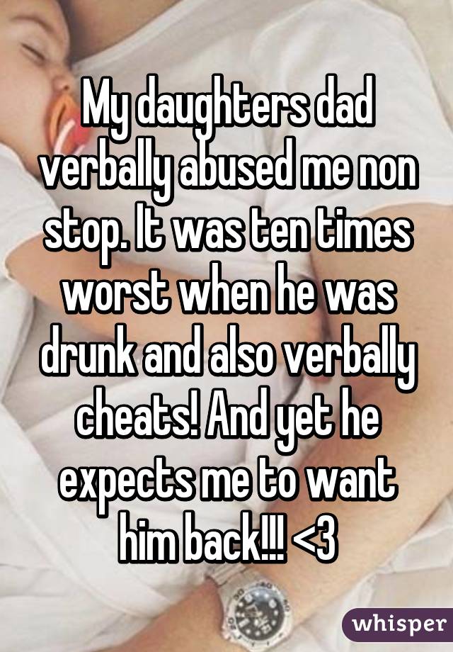 My daughters dad verbally abused me non stop. It was ten times worst when he was drunk and also verbally cheats! And yet he expects me to want him back!!! <\3