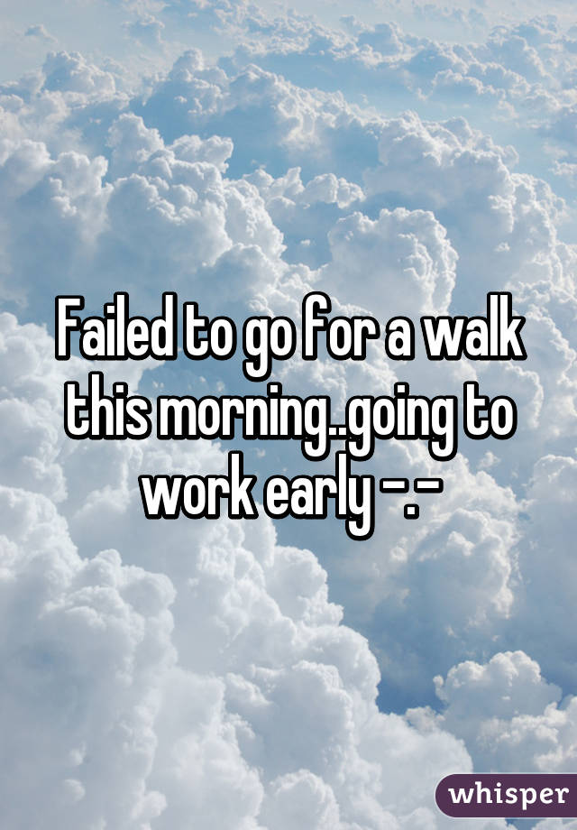 Failed to go for a walk this morning..going to work early -.-